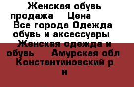 Женская обувь продажа  › Цена ­ 400 - Все города Одежда, обувь и аксессуары » Женская одежда и обувь   . Амурская обл.,Константиновский р-н